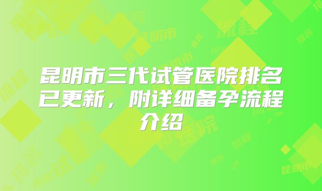 昆明市三代试管医院排名已更新，附详细备孕流程介绍