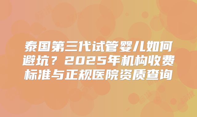 泰国第三代试管婴儿如何避坑？2025年机构收费标准与正规医院资质查询