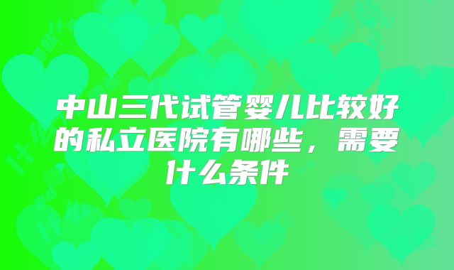 中山三代试管婴儿比较好的私立医院有哪些，需要什么条件