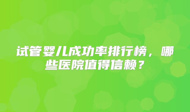 试管婴儿成功率排行榜，哪些医院值得信赖？