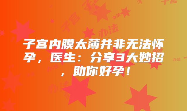 子宫内膜太薄并非无法怀孕,医生:分享3大妙招,助你好孕!