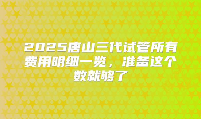 2025唐山三代试管所有费用明细一览，准备这个数就够了