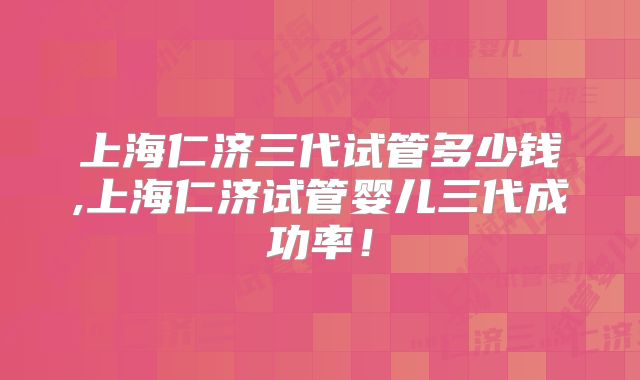 上海仁济三代试管多少钱,上海仁济试管婴儿三代成功率！