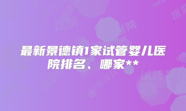 最新景德镇1家试管婴儿医院排名、哪家**