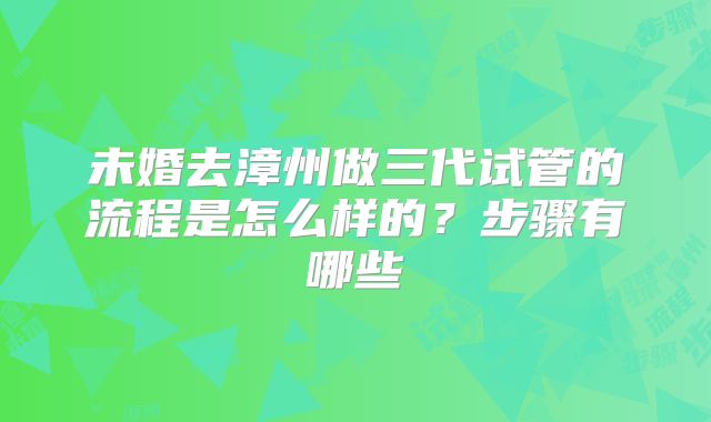 未婚去漳州做三代试管的流程是怎么样的？步骤有哪些