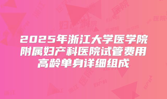 2025年浙江大学医学院附属妇产科医院试管费用高龄单身详细组成