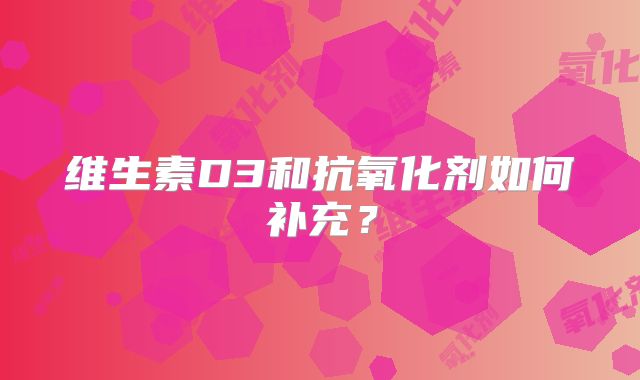 维生素D3和抗氧化剂如何补充？