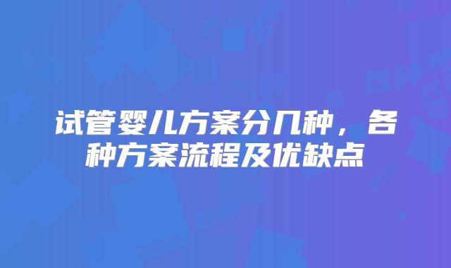 试管婴儿方案分几种，各种方案流程及优缺点