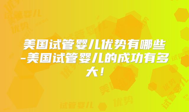 美国试管婴儿优势有哪些-美国试管婴儿的成功有多大！