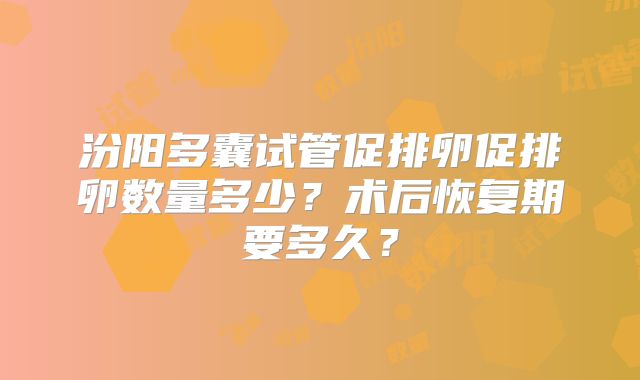 汾阳多囊试管促排卵促排卵数量多少？术后恢复期要多久？