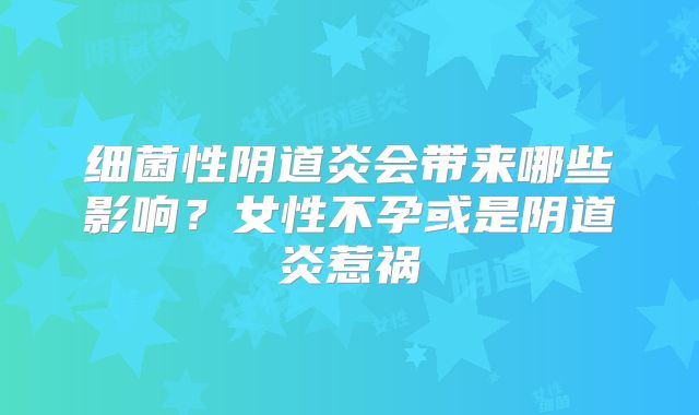 细菌性阴道炎会带来哪些影响?女性不孕或是阴道炎惹祸