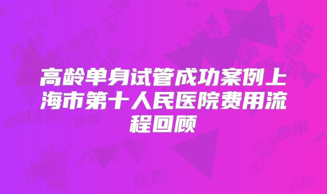 高龄单身试管成功案例上海市第十人民医院费用流程回顾