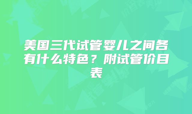 美国三代试管婴儿之间各有什么特色？附试管价目表