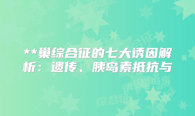 **巢综合征的七大诱因解析：遗传、胰岛素抵抗与