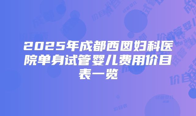 2025年成都西囡妇科医院单身试管婴儿费用价目表一览