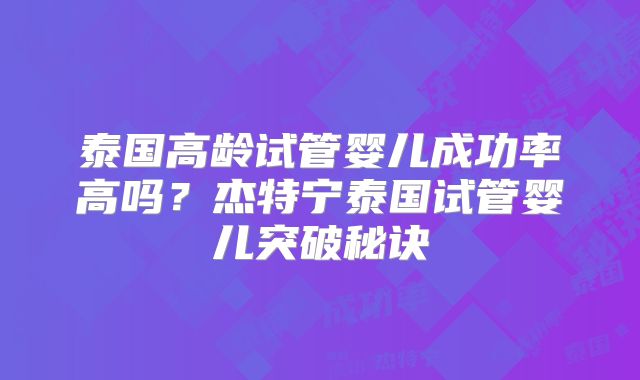 泰国高龄试管婴儿成功率高吗？杰特宁泰国试管婴儿突破秘诀