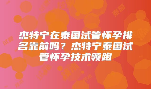 杰特宁在泰国试管怀孕排名靠前吗？杰特宁泰国试管怀孕技术领跑