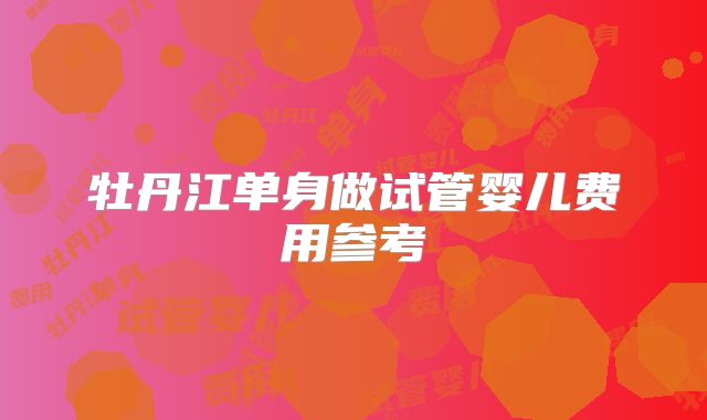 牡丹江单身做试管婴儿费用参考