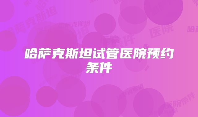 哈萨克斯坦试管医院预约条件