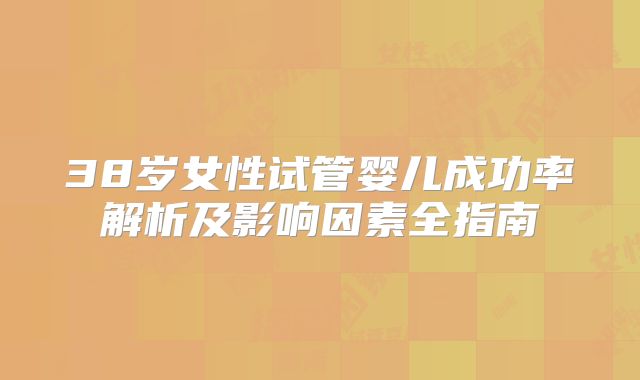 38岁女性试管婴儿成功率解析及影响因素全指南