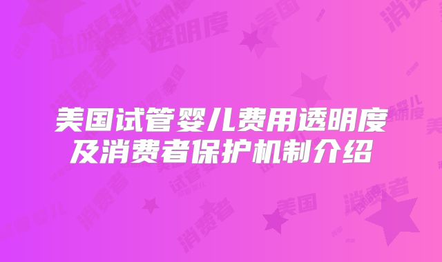美国试管婴儿费用透明度及消费者保护机制介绍