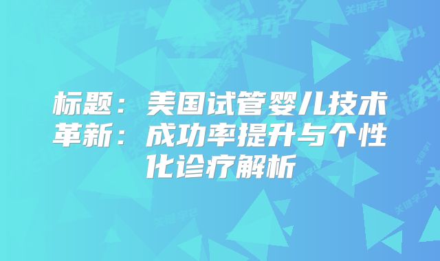 标题：美国试管婴儿技术革新：成功率提升与个性化诊疗解析