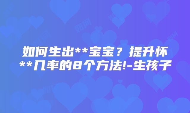 如何生出**宝宝？提升怀**几率的8个方法!-生孩子