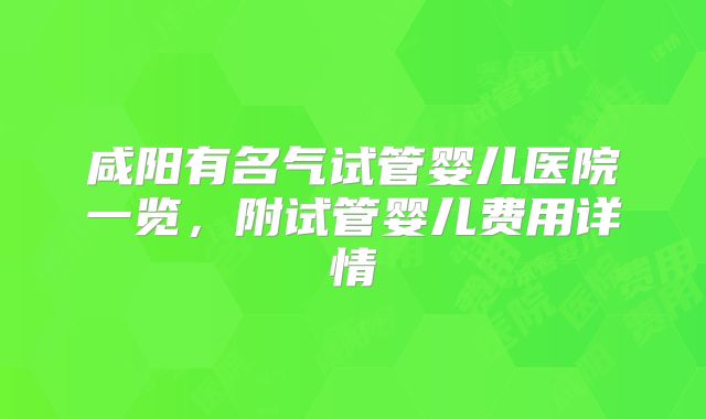 咸阳有名气试管婴儿医院一览，附试管婴儿费用详情