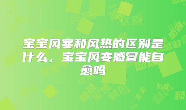 宝宝风寒和风热的区别是什么,宝宝风寒感冒能自愈吗