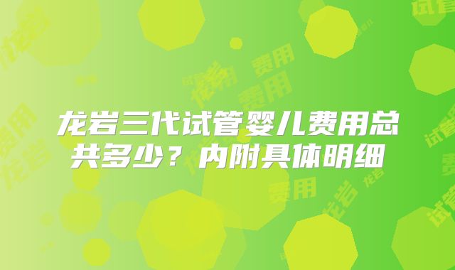 龙岩三代试管婴儿费用总共多少?内附具体明细