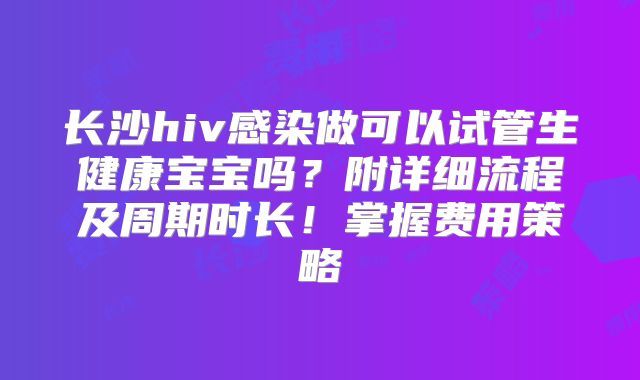 长沙hiv感染做可以试管生健康宝宝吗？附详细流程及周期时长！掌握费用策略