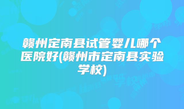 赣州定南县试管婴儿哪个医院好(赣州市定南县实验学校)