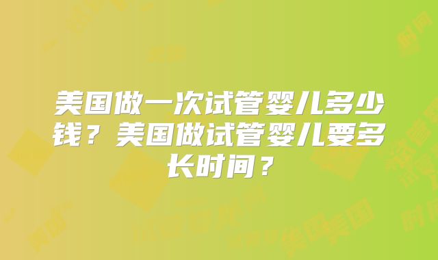 美国做一次试管婴儿多少钱？美国做试管婴儿要多长时间？