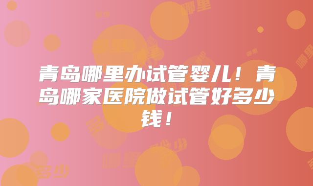 青岛哪里办试管婴儿！青岛哪家医院做试管好多少钱！