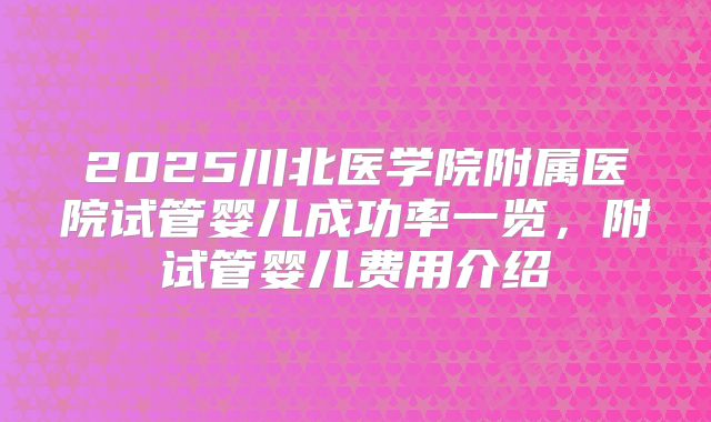 2025川北医学院附属医院试管婴儿成功率一览,附试管婴儿费用介绍