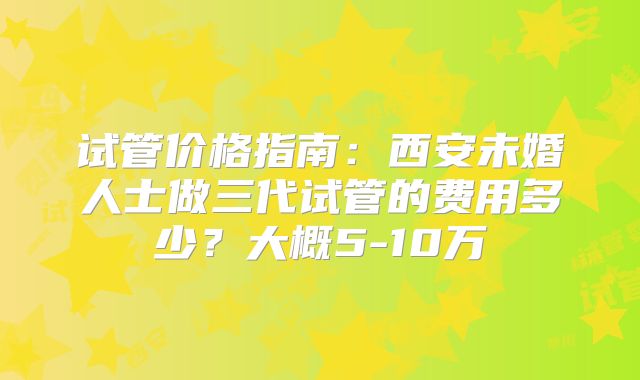 试管价格指南：西安未婚人士做三代试管的费用多少？大概5-10万