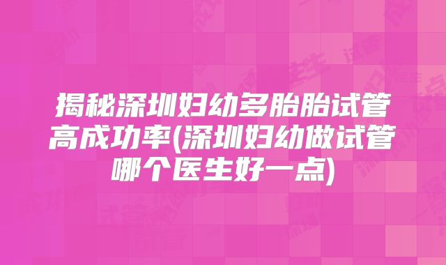 揭秘深圳妇幼多胎胎试管高成功率(深圳妇幼做试管哪个医生好一点)