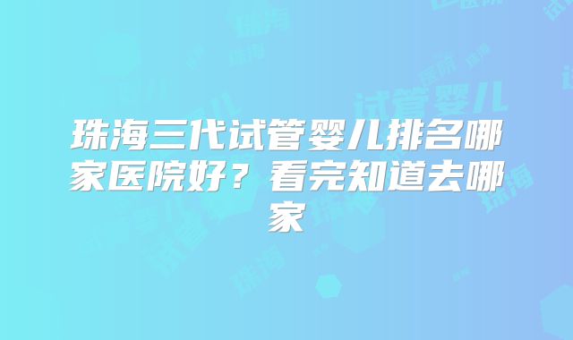 珠海三代试管婴儿排名哪家医院好？看完知道去哪家