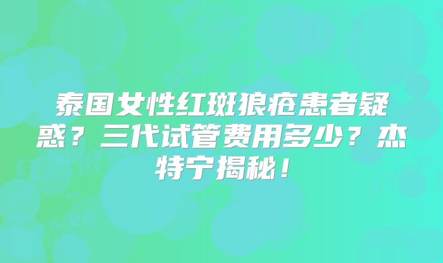 泰国女性红斑狼疮患者疑惑?三代试管费用多少?杰特宁揭秘!