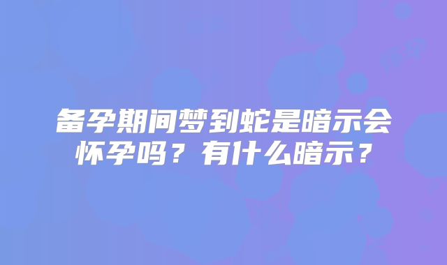 备孕期间梦到蛇是暗示会怀孕吗？有什么暗示？