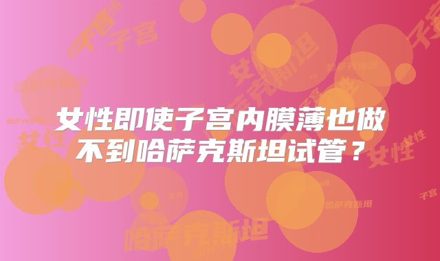 女性即使子宫内膜薄也做不到哈萨克斯坦试管？
