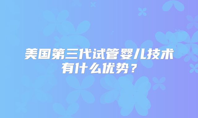 美国第三代试管婴儿技术有什么优势?