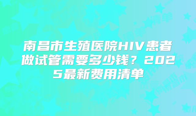 南昌市生殖医院HIV患者做试管需要多少钱？2025最新费用清单