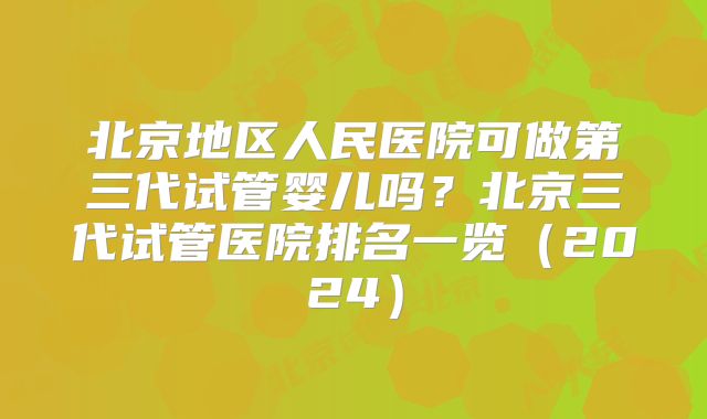 北京地区人民医院可做第三代试管婴儿吗?北京三代试管医院排名一览(2024)