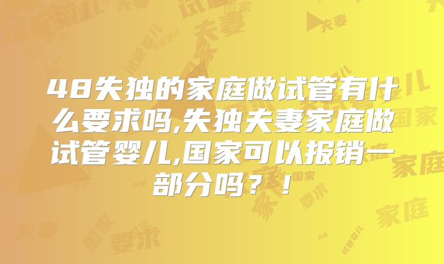 48失独的家庭做试管有什么要求吗,失独夫妻家庭做试管婴儿,国家可以报销一部分吗？！