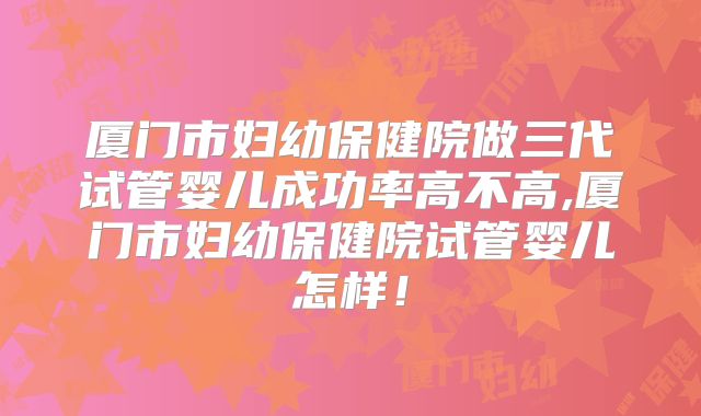 厦门市妇幼保健院做三代试管婴儿成功率高不高,厦门市妇幼保健院试管婴儿怎样！