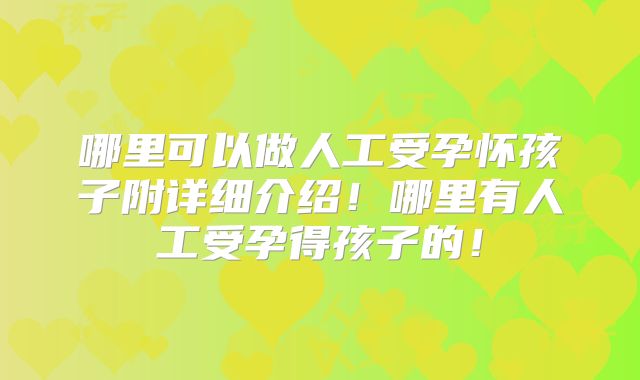 哪里可以做人工受孕怀孩子附详细介绍!哪里有人工受孕得孩子的!