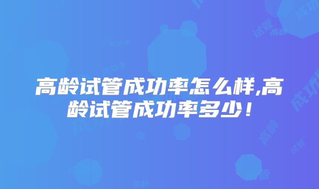 高龄试管成功率怎么样,高龄试管成功率多少！