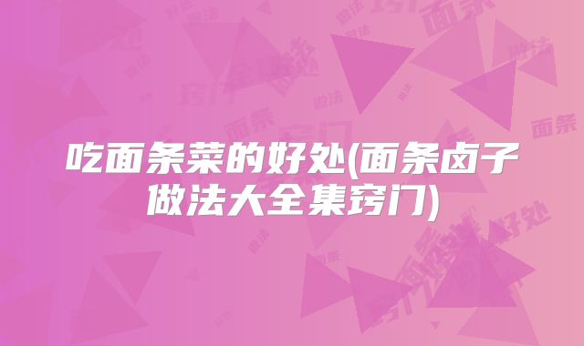 吃面条菜的好处(面条卤子做法大全集窍门)