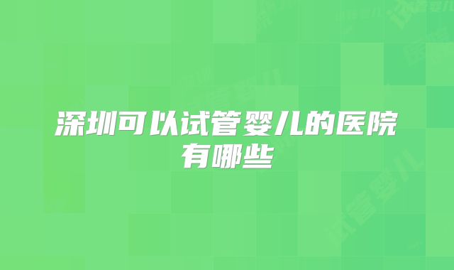 深圳可以试管婴儿的医院有哪些
